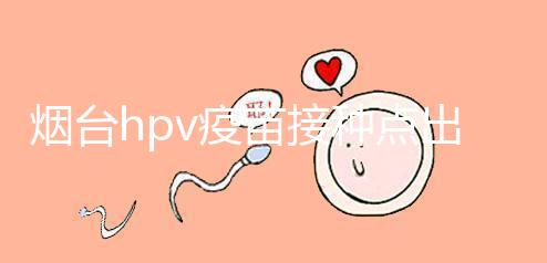 煙臺(tái)hpv疫苗接種點(diǎn)出爐,蓬萊、瑯琊這些門(mén)診能預(yù)約