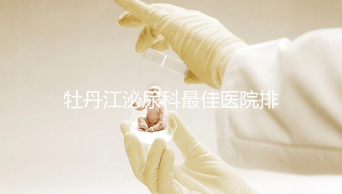 牡丹江泌尿科最佳醫院排名公布，Top3治療男性疾病效果好