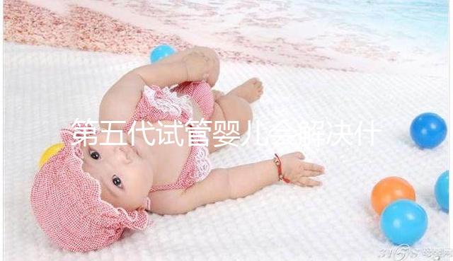 第五代試管嬰兒會解決什么問題？你能選擇男女60s來解釋嗎？