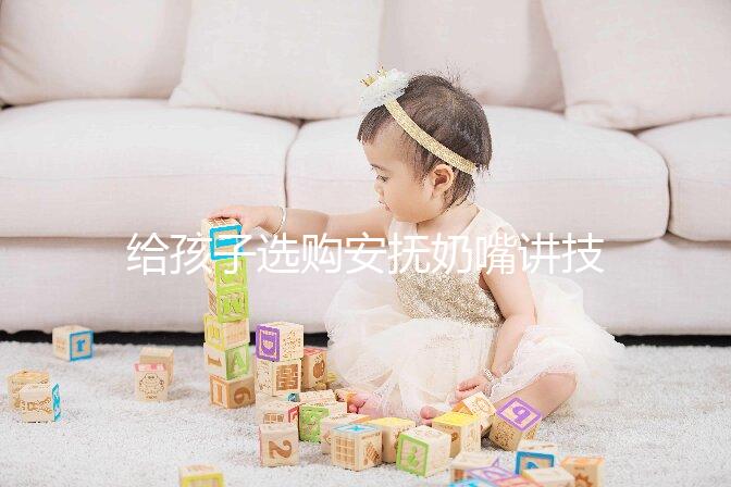 給孩子選購(gòu)安撫奶嘴講技巧，材料、型號(hào)、長(zhǎng)度都要考慮