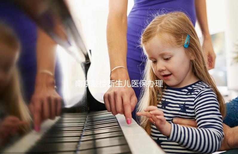 南京鼓樓新生兒醫保辦理流程2024，線上線下申請材料快get