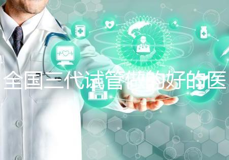 全國三代試管做的好的醫院名單一覽，分別是這幾家醫院