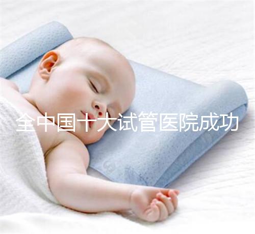 全中國(guó)十大試管醫(yī)院成功率排名榜，北京就占好幾所