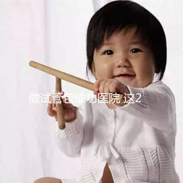 做試管包成功醫(yī)院 這20家醫(yī)院可以參考下