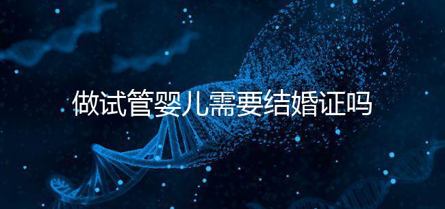 做試管嬰兒需要結(jié)婚證嗎？試管嬰兒需要結(jié)婚證才能做嗎？