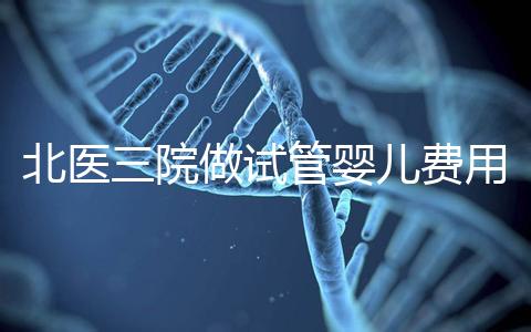北醫三院做試管嬰兒費用多少錢？從取卵到移植完整費用清單，2025年試管行情