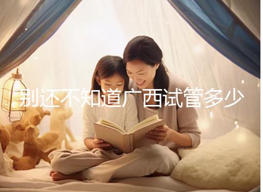 別還不知道廣西試管多少錢(qián)一次,2024助孕費(fèi)用明細(xì)表快收藏