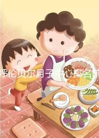 呼倫貝爾月子中心排名前十，2024哪個好，價格哪個好？