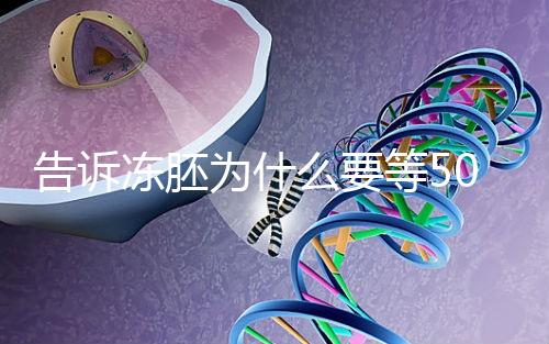 告訴凍胚為什么要等50天才能移植，主要是等待...