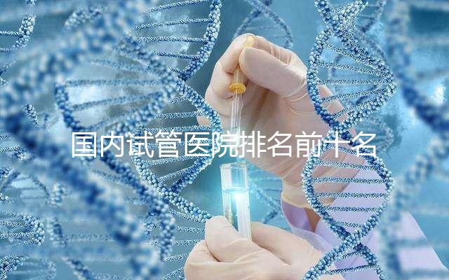 國內試管醫院排名前十名分別是哪十家？