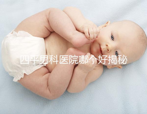 四平男科醫(yī)院哪個好揭秘,含鐵東機構(gòu)地址快速收藏