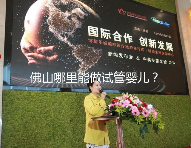 佛山哪里能做試管嬰兒？看完成功率及費用就知道怎么選了