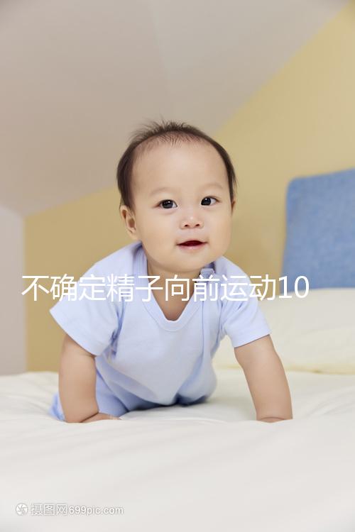 不確定精子向前運(yùn)動10%還能不能試管生育，60s完全了解