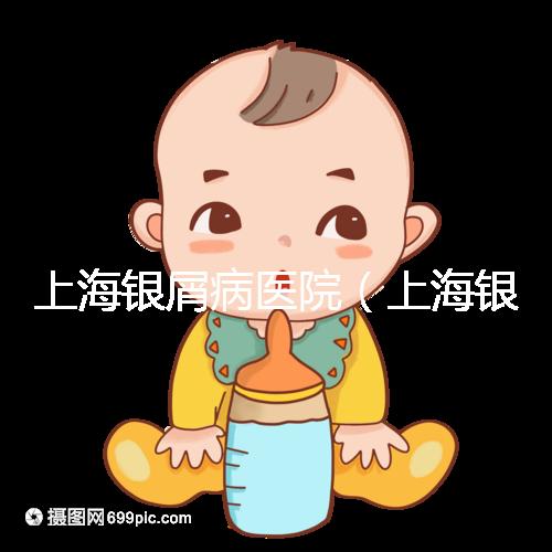 上海銀屑病醫(yī)院（上海銀屑病醫(yī)院Top排名表）