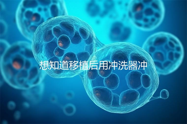 想知道移植后用沖洗器沖洗有問題沒有戳，怎么知道