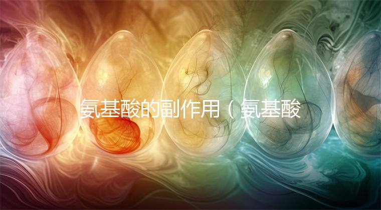 氨基酸的副作用（氨基酸的副作用有哪些）