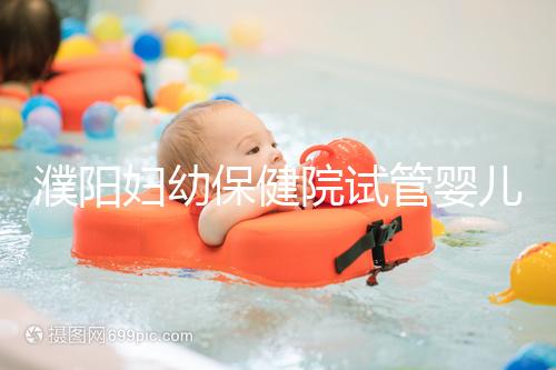 濮陽婦幼保健院試管嬰兒價格表，一次成功原來費用最少