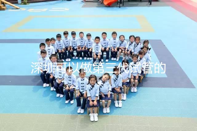 深圳可以做第三代試管的醫(yī)院排名公布,附5家醫(yī)院詳細介紹