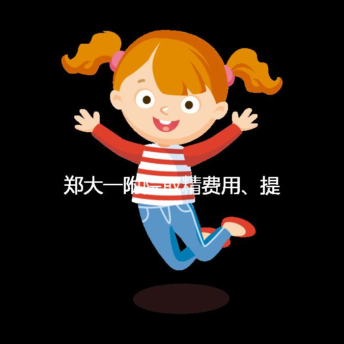 鄭大一附院取精費(fèi)用、提前幾天采匯總,附2024詳細(xì)流程