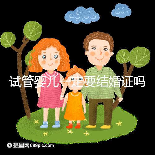 試管嬰兒一定要結(jié)婚證嗎?試管需要結(jié)婚證嗎?