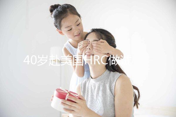40歲赴美國(guó)HRC做試管嬰兒真實(shí)經(jīng)歷,別再被不良中介給騙了