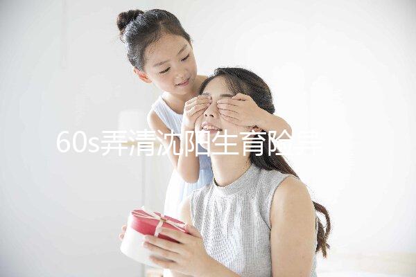 60s弄清沈陽生育險異地生育怎么操作，這個關鍵環節別忽略