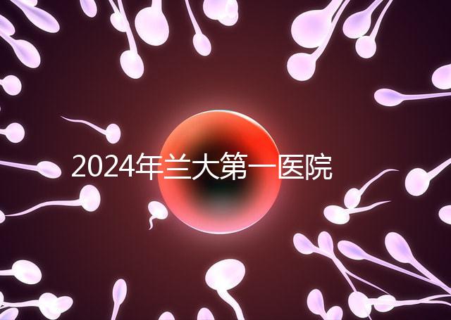 2024年蘭大第一醫(yī)院不孕不育醫(yī)生排名盤點生殖科最好的專家是...