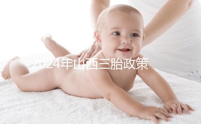 2024年山西三胎政策公布，什么時候開放分地區