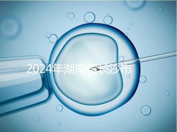 2024年湖南省長沙市做試管嬰兒最好的醫(yī)院排名前5家