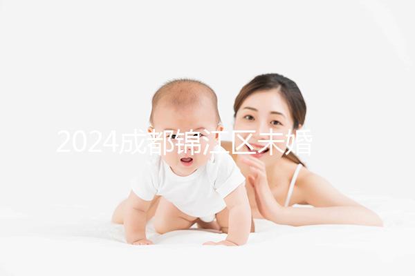 2024成都錦江區未婚生育政策整理，不造怎么上戶口看過來
